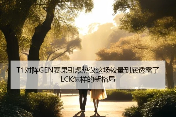 T1对阵GEN赛果引爆热议这场较量到底透露了LCK怎样的新格局